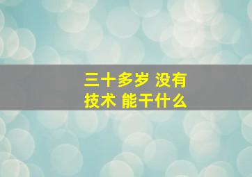 三十多岁 没有技术 能干什么